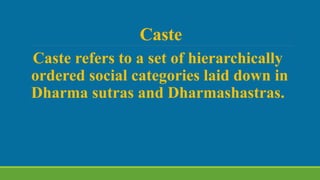 Caste
Caste refers to a set of hierarchically
ordered social categories laid down in
Dharma sutras and Dharmashastras.
 