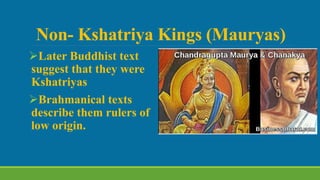 Non- Kshatriya Kings (Mauryas)
Later Buddhist text
suggest that they were
Kshatriyas
Brahmanical texts
describe them rulers of
low origin.
 