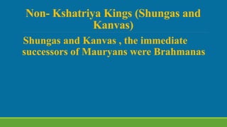 Non- Kshatriya Kings (Shungas and
Kanvas)
Shungas and Kanvas , the immediate
successors of Mauryans were Brahmanas
 