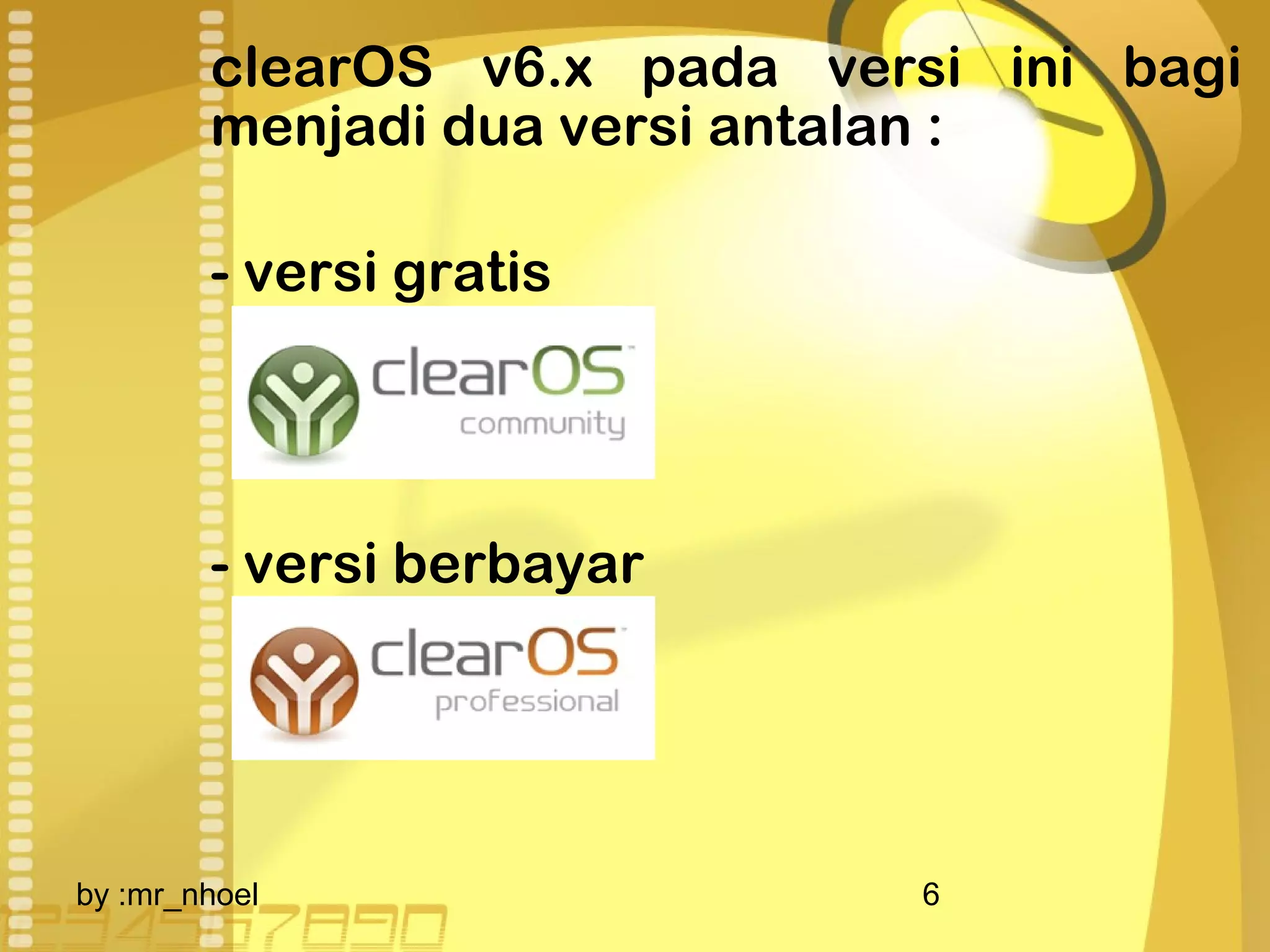 clearOS v6.x pada versi ini bagi 
menjadi dua versi antalan : 
- versi gratis 
- versi berbayar 
by :mr_nhoel 6 
 