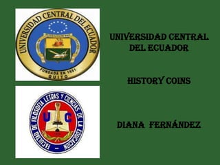 Universidad central
    del ecuador


   History coins



 DIANA FERNÁNDEZ
 