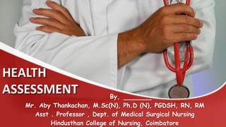 HEALTH
ASSESSMENT By,
Mr. Aby Thankachan, M.Sc(N), Ph.D (N), PGDSH, RN, RM
Asst . Professor , Dept. of Medical Surgical Nursing
Hindusthan College of Nursing, Coimbatore
 