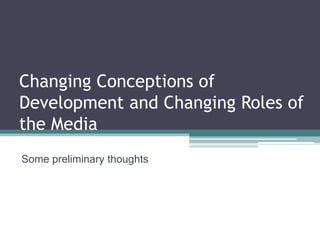 Changing Conceptions of
Development and Changing Roles of
the Media
Some preliminary thoughts
 