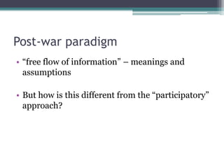 Post-war paradigm
• “free flow of information” – meanings and
  assumptions

• But how is this different from the “participatory”
  approach?
 