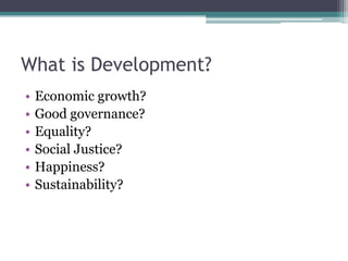 What is Development?
•   Economic growth?
•   Good governance?
•   Equality?
•   Social Justice?
•   Happiness?
•   Sustainability?
 