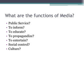 What are the functions of Media?
•   Public Service?
•   To inform?
•   To educate?
•   To propagandize?
•   To entertain?
•   Social control?
•   Culture?
 