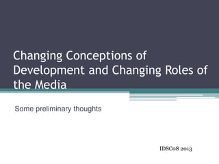 Changing Conceptions of
Development and Changing Roles of
the Media
Some preliminary thoughts




                            IDSC08 2013
 