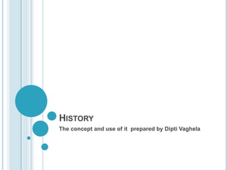 HISTORY
The concept and use of it prepared by Dipti Vaghela
 