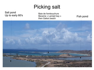 Picking salt
Salt pond
Up to early 60's Fish pond
Baie de l'embouchure
Became « Lamijot bay »
then Galion beach
 
