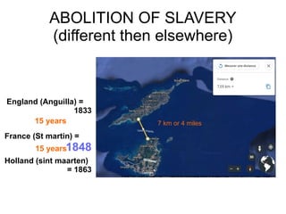 ABOLITION OF SLAVERY
(different then elsewhere)
England (Anguilla) =
1833
France (St martin) =
1848
Holland (sint maarten)
= 1863
7 km or 4 miles15 years
15 years
 