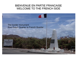 BIENVENUE EN PARTIE FRANCAISE
WELCOME TO THE FRENCH SIDE
The border monument
from Dutch Quarter to French Quarter
 