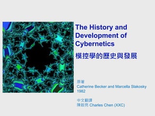 The History and
Development of
Cybernetics
The History and Development of Cybernetics




模控學的歷史與發展


              原著
              Catherine Becker and Marcella Slakosky
              1982

              中文翻譯
              陳啟亮 Charles Chen (XXC)
 