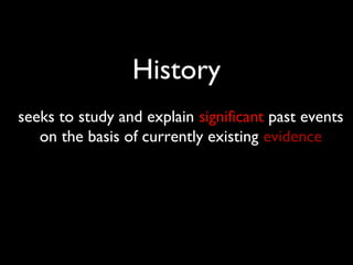 History
seeks to study and explain significant past events
   on the basis of currently existing evidence
 