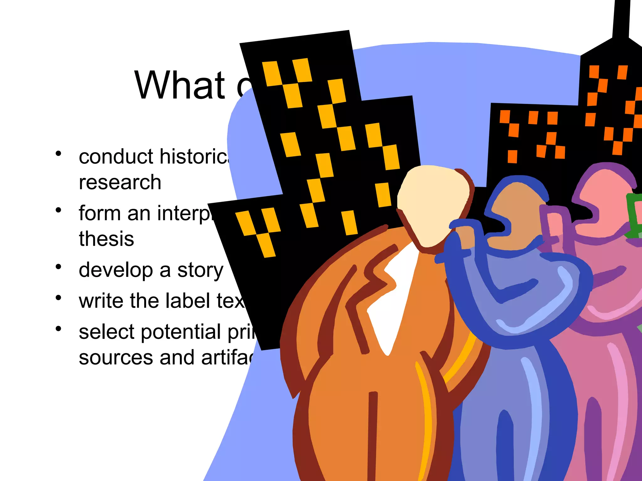 What do curators do?
• conduct historical
research
• form an interpretation or
thesis
• develop a story
• write the label text
• select potential primary
sources and artifacts
 