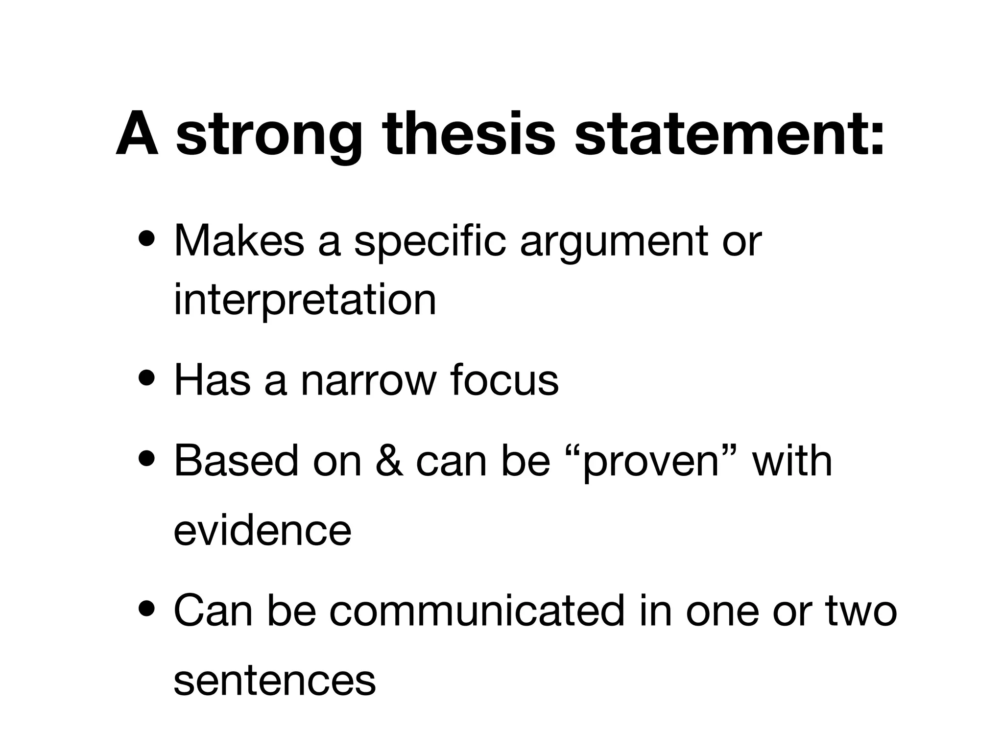 A strong thesis statement:
• Makes a specific argument or
interpretation
• Has a narrow focus
• Based on & can be “proven” with
evidence
• Can be communicated in one or two
sentences
 