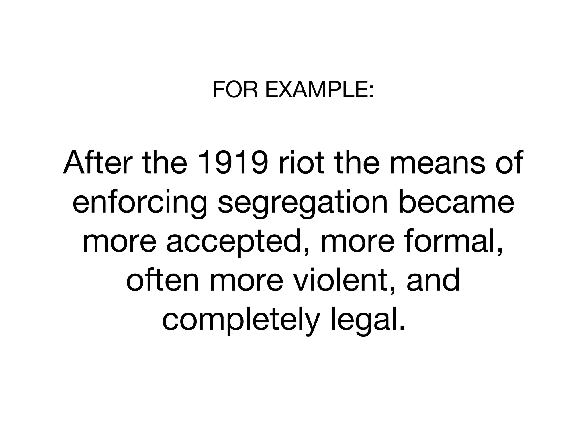 FOR EXAMPLE:
After the 1919 riot the means of
enforcing segregation became
more accepted, more formal,
often more violent, and
completely legal.
 
