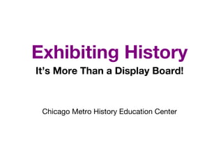 Exhibiting History
It’s More Than a Display Board!
Chicago Metro History Education Center
 