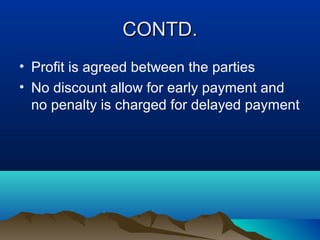 CONTD.CONTD.
• Profit is agreed between the parties
• No discount allow for early payment and
no penalty is charged for delayed payment
 