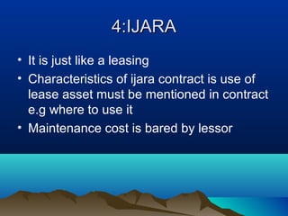 4:IJARA4:IJARA
• It is just like a leasing
• Characteristics of ijara contract is use of
lease asset must be mentioned in contract
e.g where to use it
• Maintenance cost is bared by lessor
 