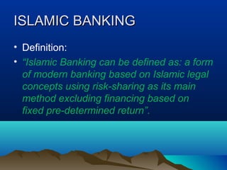 ISLAMIC BANKINGISLAMIC BANKING
• Definition:
• “Islamic Banking can be defined as: a form
of modern banking based on Islamic legal
concepts using risk-sharing as its main
method excluding financing based on
fixed pre-determined return”.
 