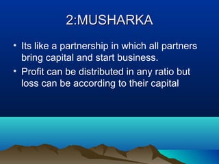 2:MUSHARKA2:MUSHARKA
• Its like a partnership in which all partners
bring capital and start business.
• Profit can be distributed in any ratio but
loss can be according to their capital
 
