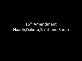 16th Amendment
Naadir,Dakota,Scott and Sarah
 