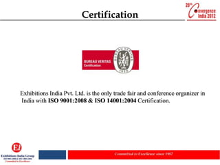 Certification




Exhibitions India Pvt. Ltd. is the only trade fair and conference organizer in
India with ISO 9001:2008 & ISO 14001:2004 Certification.
 