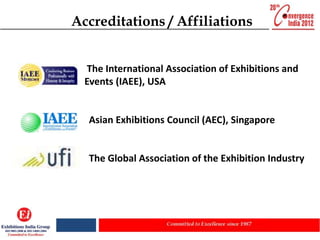Accreditations / Affiliations


  The International Association of Exhibitions and
  Events (IAEE), USA


   Asian Exhibitions Council (AEC), Singapore


   The Global Association of the Exhibition Industry
 