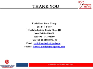 THANK YOU


        Exhibitions India Group
             217 B, II Floor
   Okhla Industrial Estate Phase III
          New Delhi – 110020
          Tel: +91 11 42795000
       Fax: +91 11 42795098 / 99
  Email: exhibitionsindia@vsnl.com
Website: www.exhibitionsindiagroup.com
 