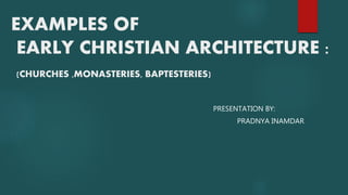 EXAMPLES OF
EARLY CHRISTIAN ARCHITECTURE :
(CHURCHES ,MONASTERIES, BAPTESTERIES)
PRESENTATION BY:
PRADNYA INAMDAR
 