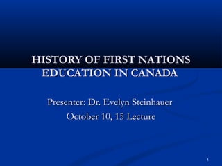 HISTORY OF FIRST NATIONS
EDUCATION IN CANADA
Presenter: Dr. Evelyn Steinhauer
October 10, 15 Lecture

1

 