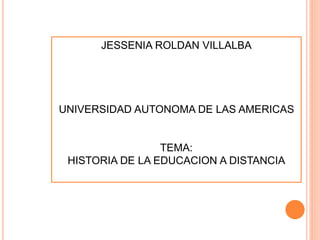 JESSENIA ROLDAN VILLALBA
UNIVERSIDAD AUTONOMA DE LAS AMERICAS
TEMA:
HISTORIA DE LA EDUCACION A DISTANCIA
 