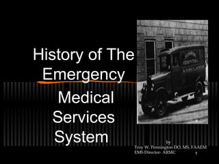 1
History of The
Emergency
Medical
Services
System by
Troy W. Pennington DO, MS, FAAEM
EMS Director- ARMC
 