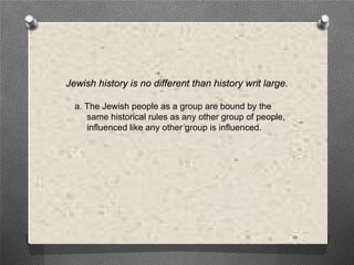 Jewish history is no different than history writ large.

  a. The Jewish people as a group are bound by the
     same historical rules as any other group of people,
     influenced like any other group is influenced.
 