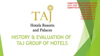 HISTORY & EVALUATION OF
TAJ GROUP OF HOTELS
SUBMITTED TO: MR DEBASIS SAHOO
(ASST. PROF. CUHP, DHARAMSHALA)
SUBMITTED BY: CUHP18MBATT08
CUHP18MBATT09
CUHP18MBATT10
CUHP18MBATT11
CUHP18MBATT12
CUHP18MBATT13
 