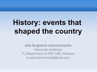 History: events that
shaped the country
Aida Sergeevna rodomanchenko
Associate professor
FL Department of NRU HSE, Moscow
A.rodomanchenko@gmail.com
 