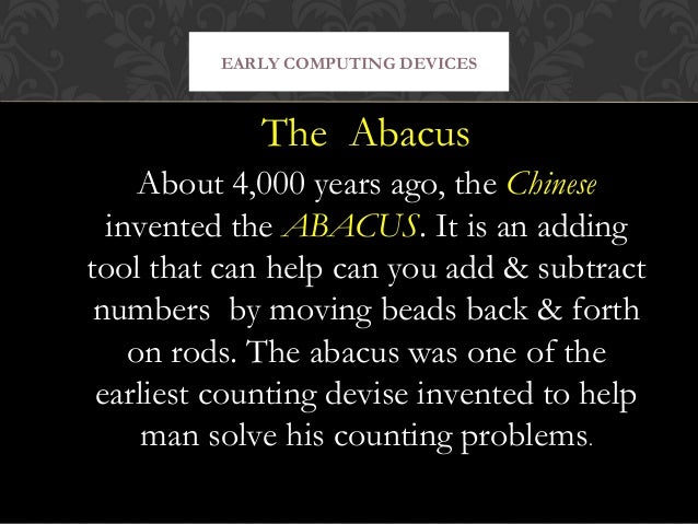 the history of the computer since the invention of simple arithmetic calculations First computing device: the abacus 2400 bce in ancient babylon 2000 years before greek methods of calculation ▷ invention of algorithms:. the history of the computer since the invention of simple arithmetic calculations First computing device: the abacus 2400 bce in ancient babylon 2000 years before greek methods of calculation ▷ invention of algorithms:.