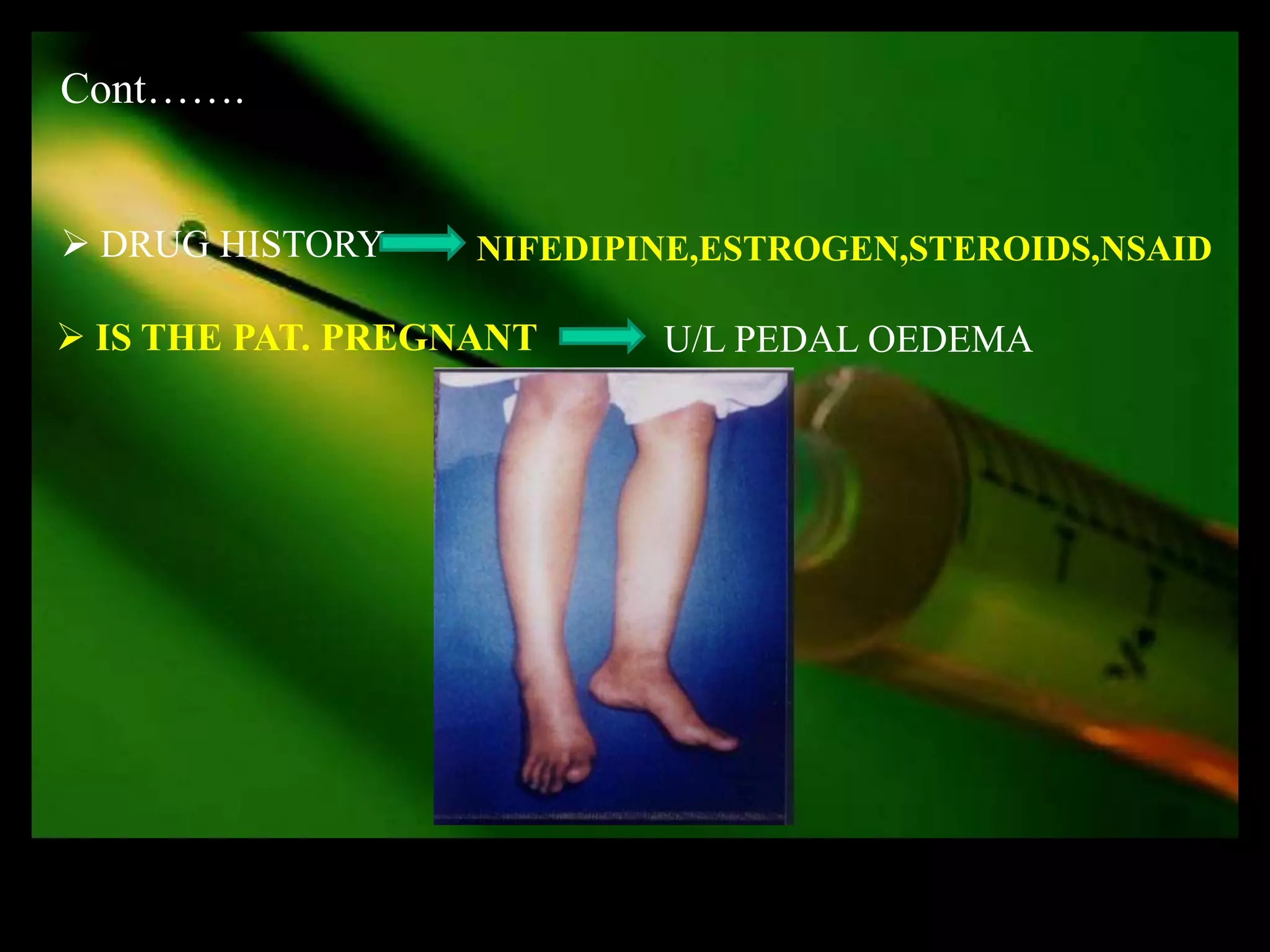 Cont…….


 DRUG HISTORY     NIFEDIPINE,ESTROGEN,STEROIDS,NSAID

 IS THE PAT. PREGNANT     U/L PEDAL OEDEMA
 
