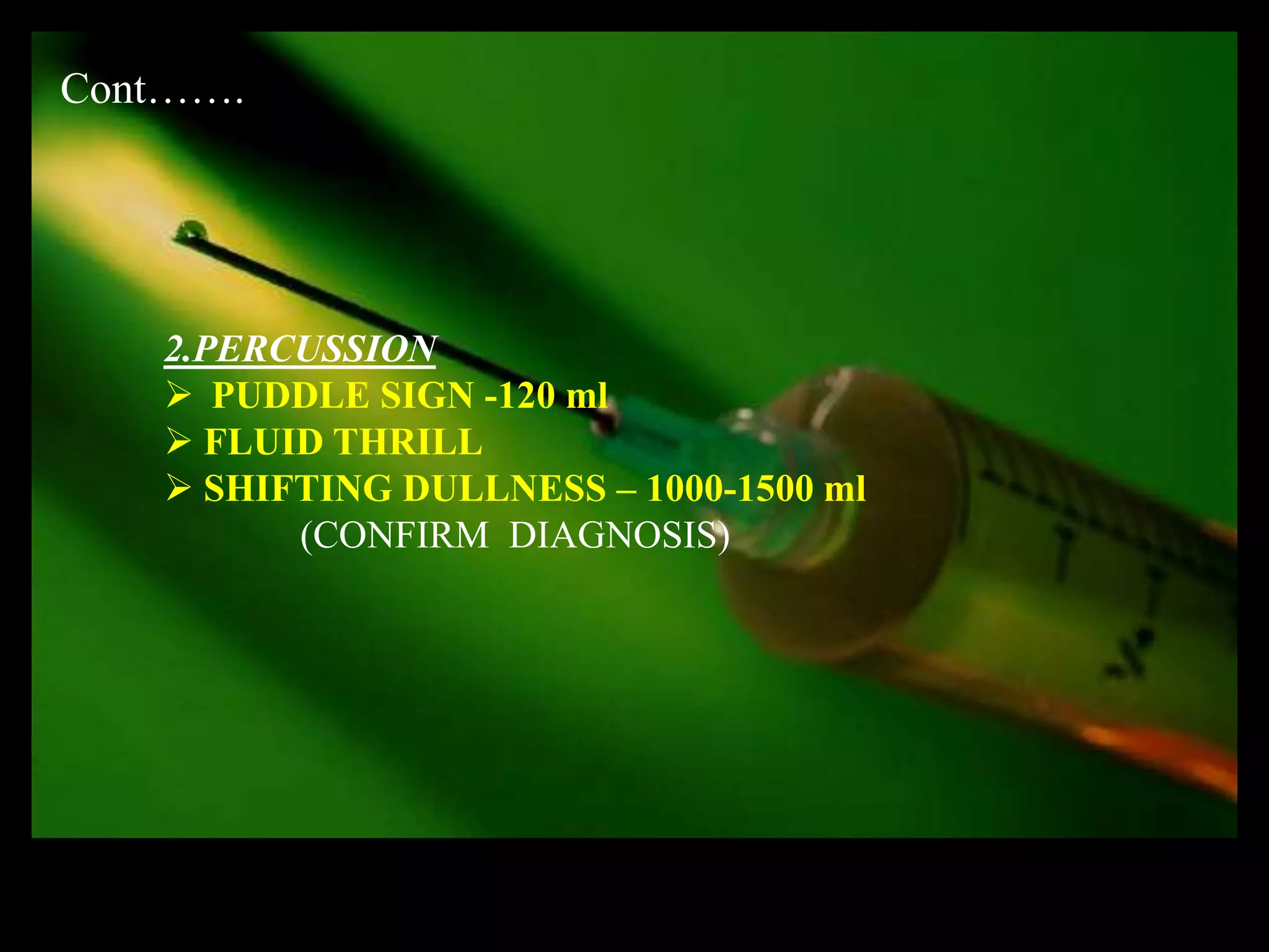 Cont…….




   2.PERCUSSION
    PUDDLE SIGN -120 ml
    FLUID THRILL
    SHIFTING DULLNESS – 1000-1500 ml
         (CONFIRM DIAGNOSIS)
 