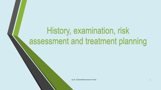 History, examination, risk
assessment and treatment planning
by Dr. Zainab Mohammed Al-Tawili 1
 