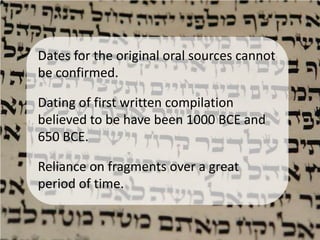 Dates for the original oral sources cannot
be confirmed.

Dating of first written compilation
believed to be have been 1000 BCE and
650 BCE.

Reliance on fragments over a great
period of time.
 