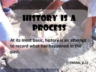 History is a
        PROCESS
At its most basic, history is an attempt
to record what has happened in the
past.

                               (Webb, p.1)
 