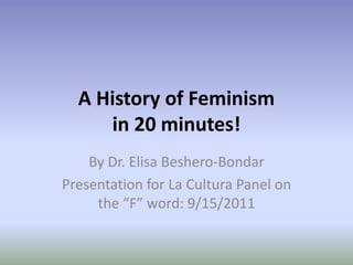 A History of Feminism
in 20 minutes!
By Dr. Elisa Beshero-Bondar
Presentation for La Cultura Panel on
the “F” word: 9/15/2011
 