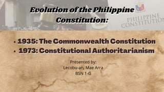 Evolution of the Philippine
Evolution of the Philippine
Constitution:
Constitution:
1935:The Commonwealth Constitution
1935:The Commonwealth Constitution
1973:Constitutional Authoritarianism
1973:Constitutional Authoritarianism
Presented by:
Lecobu-an, Mae Arra
BSN 1-G
 
