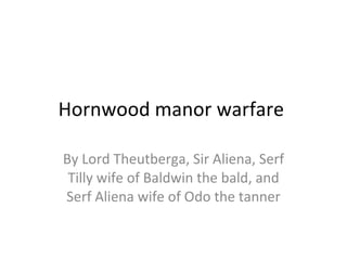 Hornwood manor warfare  By Lord Theutberga, Sir Aliena, Serf Tilly wife of Baldwin the bald, and Serf Aliena wife of Odo the tanner 
