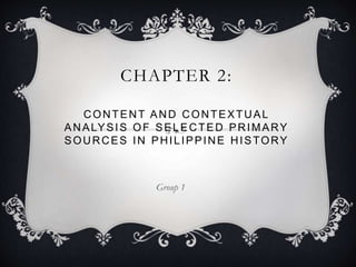 CHAPTER 2:
CONTENT AND CONTEXTUAL
ANALYSIS OF SELECTED PRIMARY
SOURCES IN PHILIPPINE HISTORY
Group 1
 