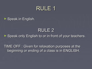 RULE 1
► Speak in English.

RULE 2
► Speak only English to or in front of your teachers.

TIME OFF : Given for relaxation ...