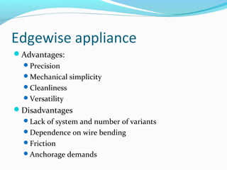 Edgewise appliance
Advantages:
Precision
Mechanical simplicity
Cleanliness
Versatility
Disadvantages
Lack of system and number of variants
Dependence on wire bending
Friction
Anchorage demands
 