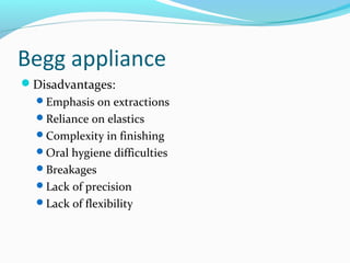 Begg appliance
Disadvantages:
Emphasis on extractions
Reliance on elastics
Complexity in finishing
Oral hygiene difficulties
Breakages
Lack of precision
Lack of flexibility
 