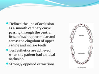 Defined the line of occlusion
as a smooth catenary curve
passing through the central
fossa of each upper molar and
across the cingulum of upper
canine and incisor teeth
Best esthetics are achieved
when the patient had an ideal
occlusion
Strongly opposed extractions
 